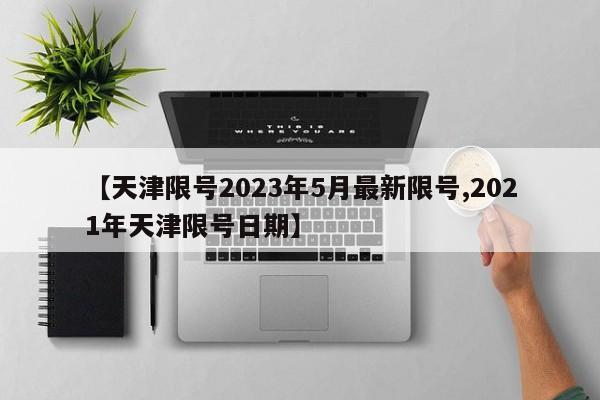 【天津限号2023年5月最新限号,2021年天津限号日期】 【天津限号2023年5月最新限号,2021年天津限号日期】