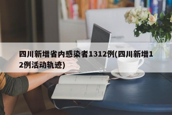 四川新增省内感染者1312例(四川新增12例活动轨迹) 四川新增省内感染者1312例(四川新增12例活动轨迹)