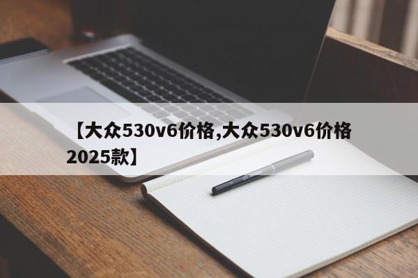 【大众530v6价格,大众530v6价格2025款】
