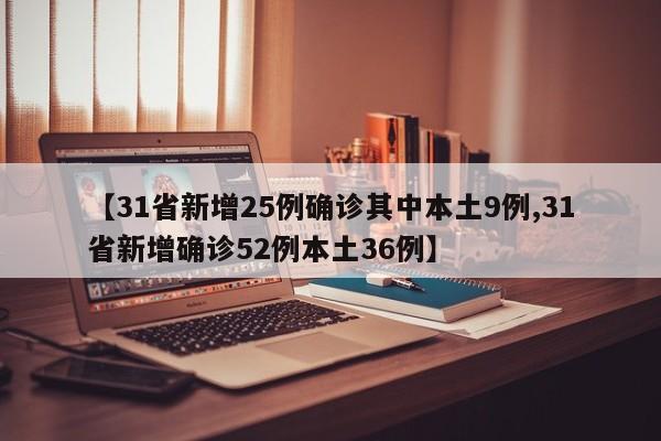 【31省新增25例确诊其中本土9例,31省新增确诊52例本土36例】 【31省新增25例确诊其中本土9例,31省新增确诊52例本土36例】