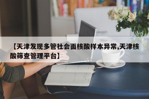 【天津发现多管社会面核酸样本异常,天津核酸筛查管理平台】